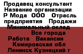 Продавец-консультант › Название организации ­ Р-Мода, ООО › Отрасль предприятия ­ Продажи › Минимальный оклад ­ 22 000 - Все города Работа » Вакансии   . Кемеровская обл.,Ленинск-Кузнецкий г.